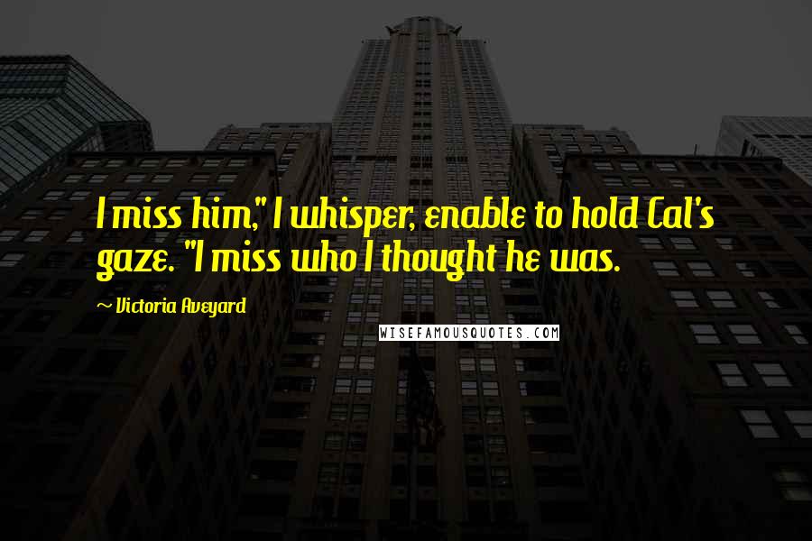 Victoria Aveyard Quotes: I miss him," I whisper, enable to hold Cal's gaze. "I miss who I thought he was.