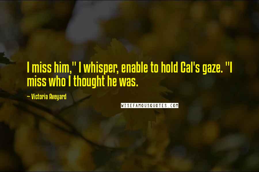 Victoria Aveyard Quotes: I miss him," I whisper, enable to hold Cal's gaze. "I miss who I thought he was.