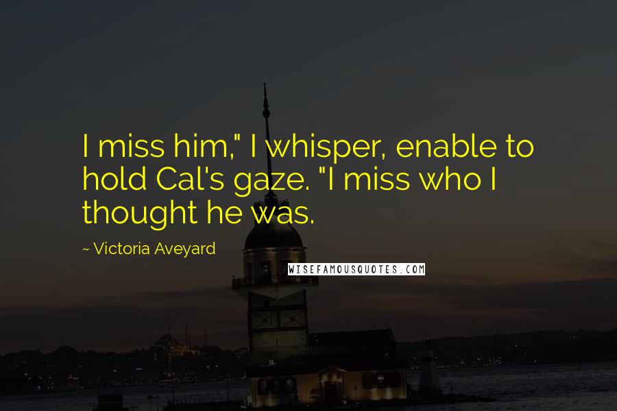 Victoria Aveyard Quotes: I miss him," I whisper, enable to hold Cal's gaze. "I miss who I thought he was.