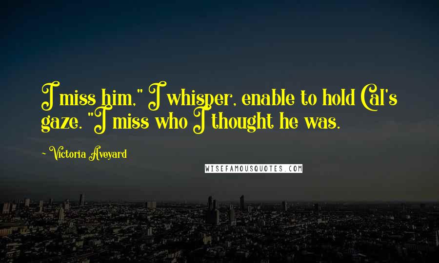 Victoria Aveyard Quotes: I miss him," I whisper, enable to hold Cal's gaze. "I miss who I thought he was.