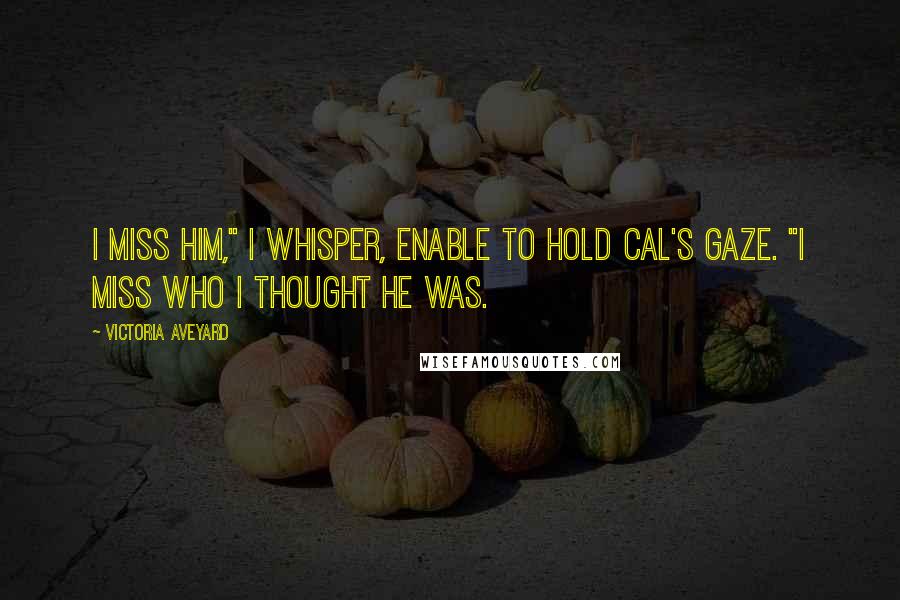 Victoria Aveyard Quotes: I miss him," I whisper, enable to hold Cal's gaze. "I miss who I thought he was.