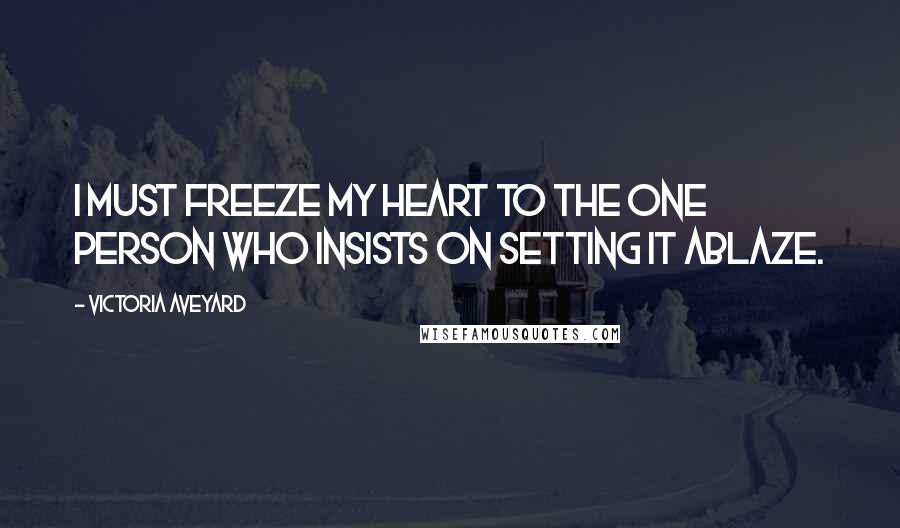 Victoria Aveyard Quotes: I must freeze my heart to the one person who insists on setting it ablaze.