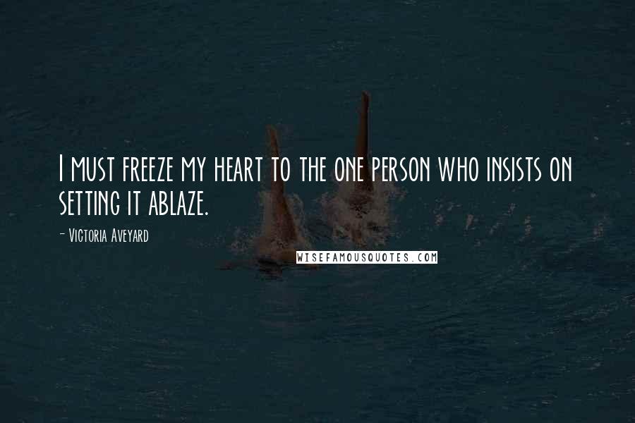 Victoria Aveyard Quotes: I must freeze my heart to the one person who insists on setting it ablaze.