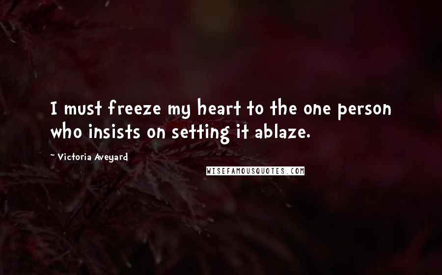 Victoria Aveyard Quotes: I must freeze my heart to the one person who insists on setting it ablaze.