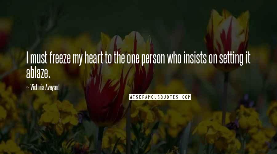 Victoria Aveyard Quotes: I must freeze my heart to the one person who insists on setting it ablaze.