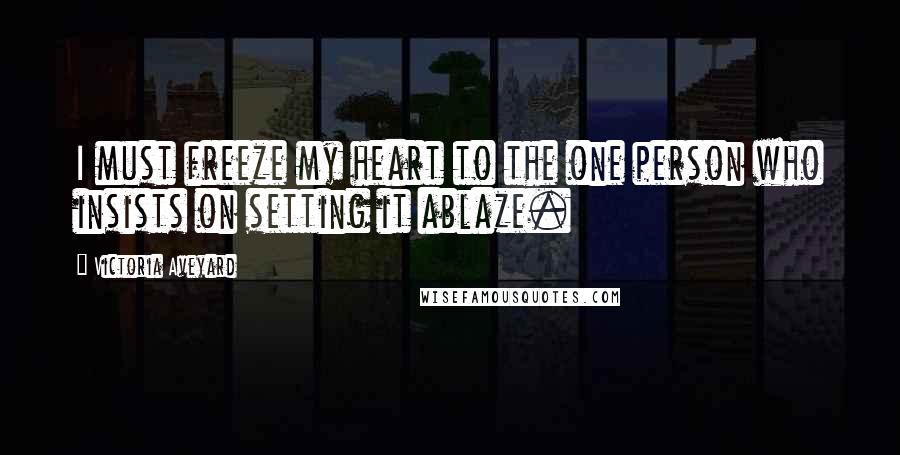 Victoria Aveyard Quotes: I must freeze my heart to the one person who insists on setting it ablaze.