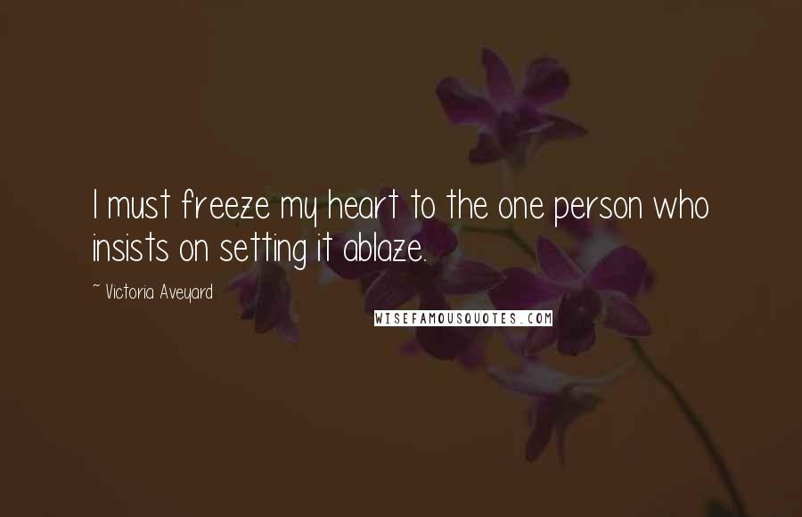 Victoria Aveyard Quotes: I must freeze my heart to the one person who insists on setting it ablaze.