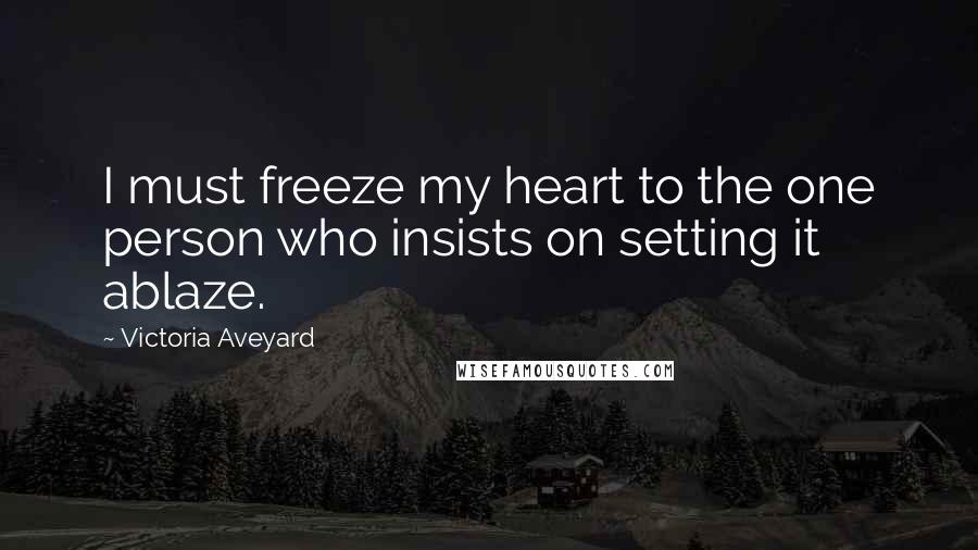 Victoria Aveyard Quotes: I must freeze my heart to the one person who insists on setting it ablaze.