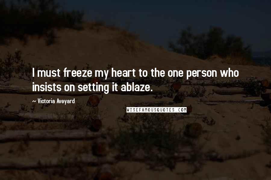 Victoria Aveyard Quotes: I must freeze my heart to the one person who insists on setting it ablaze.