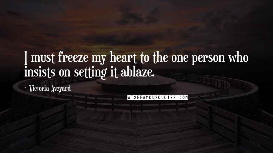 Victoria Aveyard Quotes: I must freeze my heart to the one person who insists on setting it ablaze.