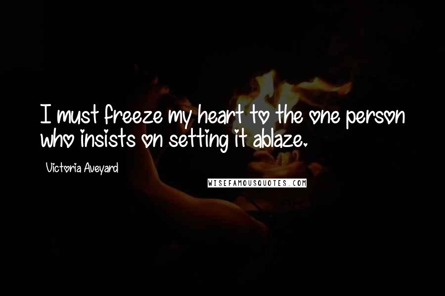 Victoria Aveyard Quotes: I must freeze my heart to the one person who insists on setting it ablaze.