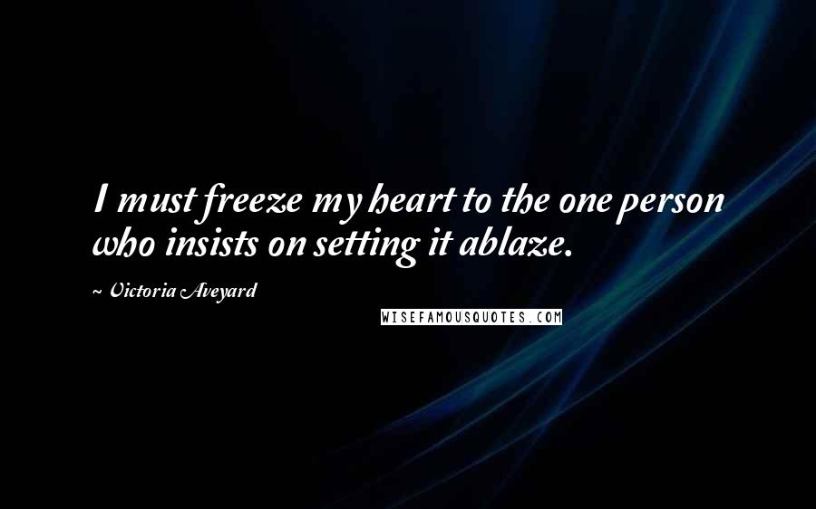 Victoria Aveyard Quotes: I must freeze my heart to the one person who insists on setting it ablaze.