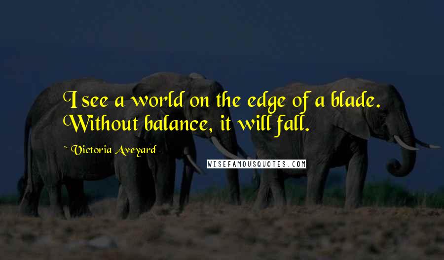 Victoria Aveyard Quotes: I see a world on the edge of a blade. Without balance, it will fall.