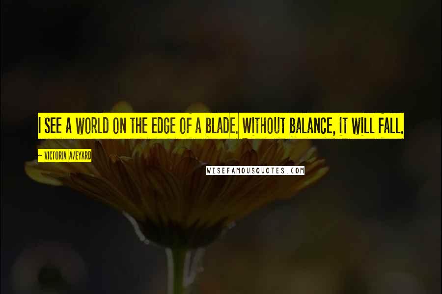 Victoria Aveyard Quotes: I see a world on the edge of a blade. Without balance, it will fall.