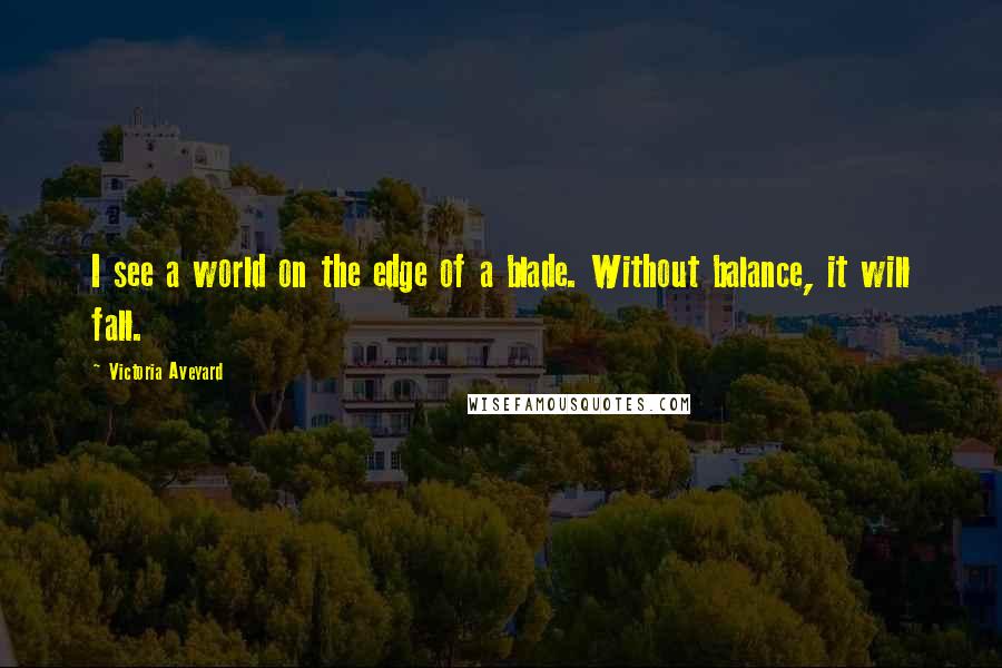 Victoria Aveyard Quotes: I see a world on the edge of a blade. Without balance, it will fall.