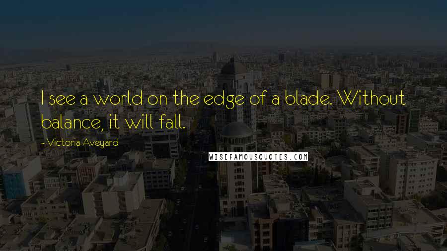 Victoria Aveyard Quotes: I see a world on the edge of a blade. Without balance, it will fall.