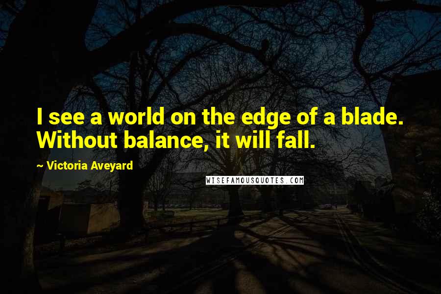 Victoria Aveyard Quotes: I see a world on the edge of a blade. Without balance, it will fall.