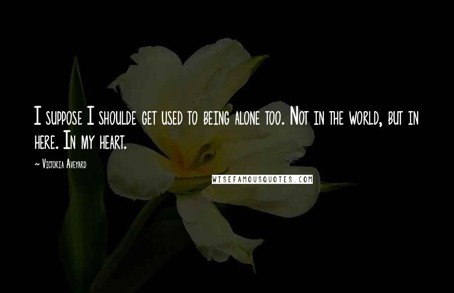 Victoria Aveyard Quotes: I suppose I shoulde get used to being alone too. Not in the world, but in here. In my heart.