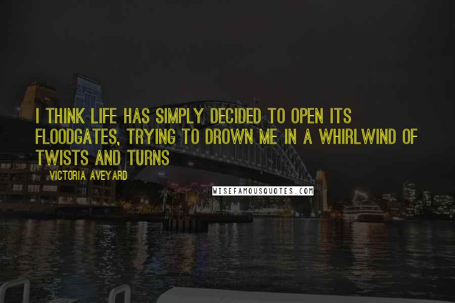 Victoria Aveyard Quotes: I think life has simply decided to open its floodgates, trying to drown me in a whirlwind of twists and turns