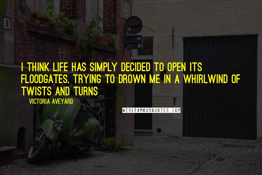 Victoria Aveyard Quotes: I think life has simply decided to open its floodgates, trying to drown me in a whirlwind of twists and turns