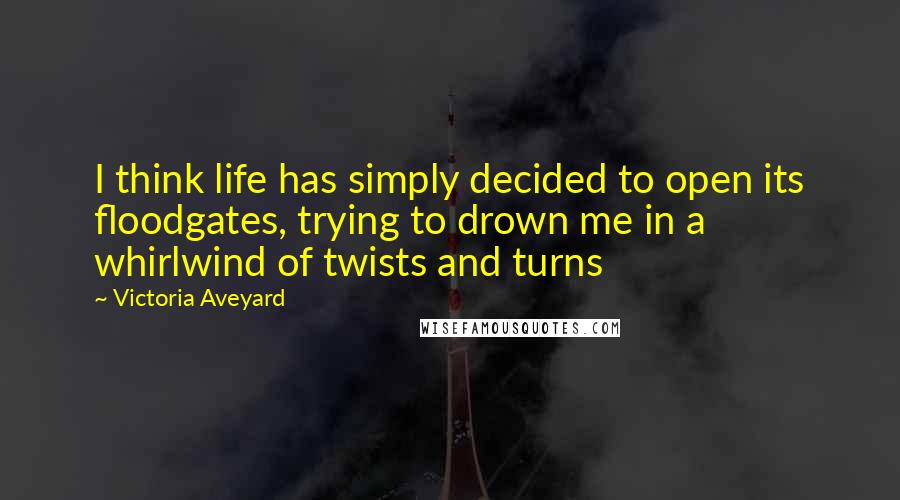 Victoria Aveyard Quotes: I think life has simply decided to open its floodgates, trying to drown me in a whirlwind of twists and turns