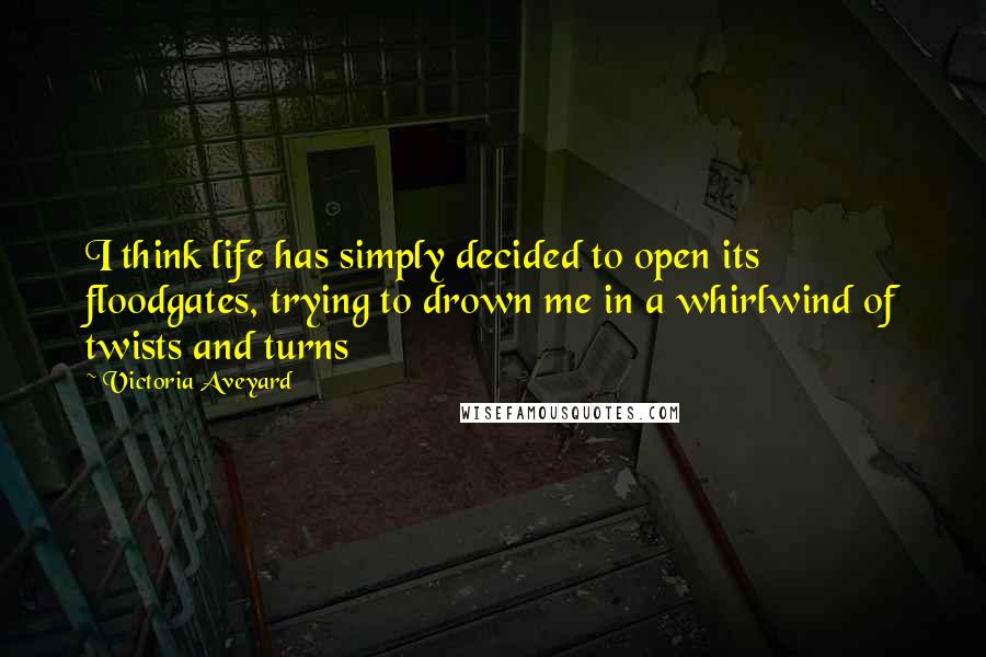 Victoria Aveyard Quotes: I think life has simply decided to open its floodgates, trying to drown me in a whirlwind of twists and turns