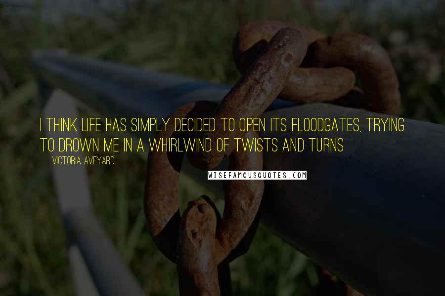 Victoria Aveyard Quotes: I think life has simply decided to open its floodgates, trying to drown me in a whirlwind of twists and turns