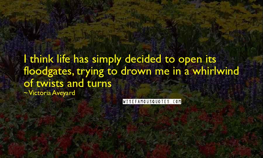 Victoria Aveyard Quotes: I think life has simply decided to open its floodgates, trying to drown me in a whirlwind of twists and turns