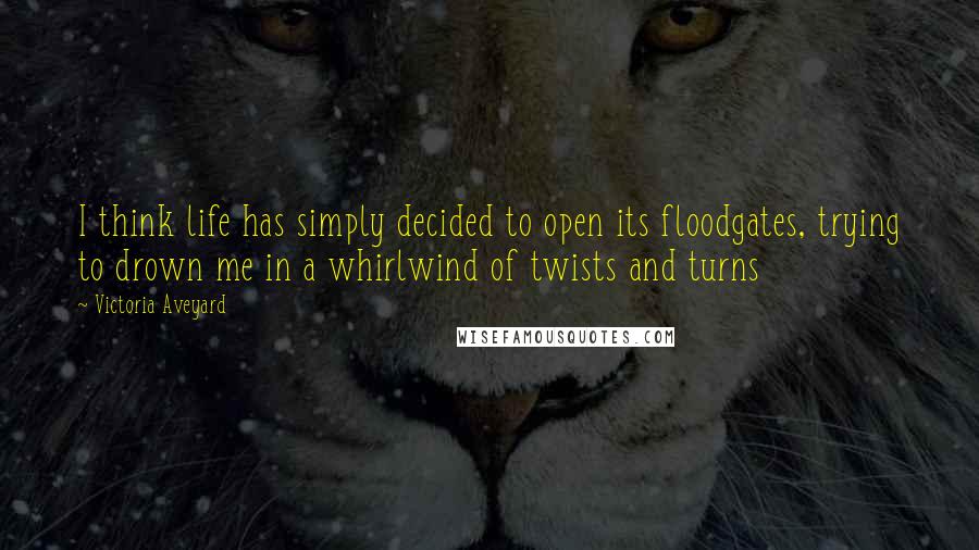 Victoria Aveyard Quotes: I think life has simply decided to open its floodgates, trying to drown me in a whirlwind of twists and turns