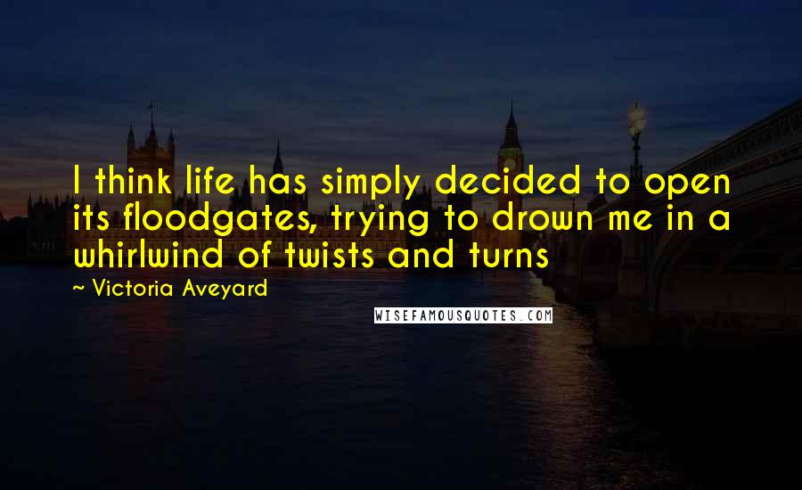 Victoria Aveyard Quotes: I think life has simply decided to open its floodgates, trying to drown me in a whirlwind of twists and turns