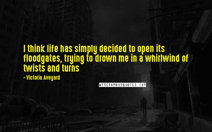 Victoria Aveyard Quotes: I think life has simply decided to open its floodgates, trying to drown me in a whirlwind of twists and turns