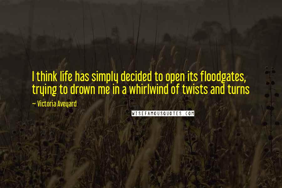 Victoria Aveyard Quotes: I think life has simply decided to open its floodgates, trying to drown me in a whirlwind of twists and turns