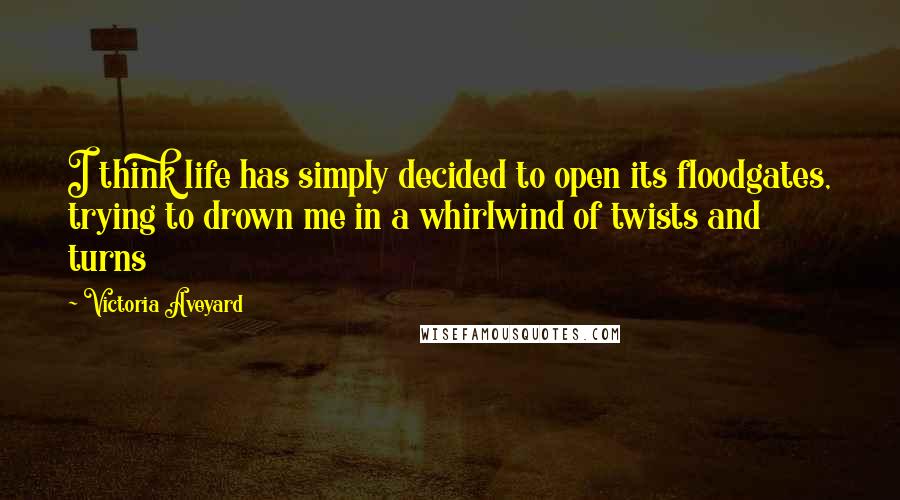 Victoria Aveyard Quotes: I think life has simply decided to open its floodgates, trying to drown me in a whirlwind of twists and turns