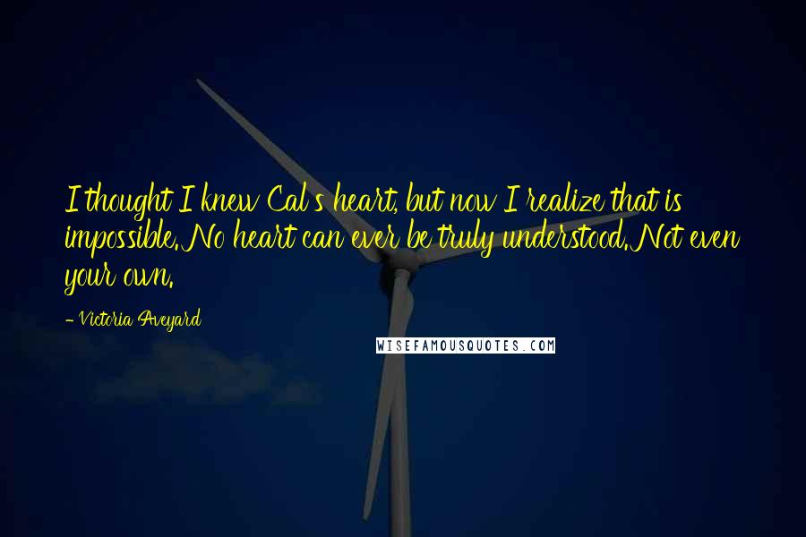 Victoria Aveyard Quotes: I thought I knew Cal's heart, but now I realize that is impossible. No heart can ever be truly understood. Not even your own.
