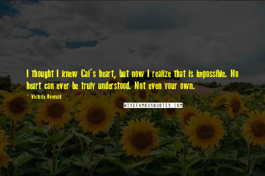 Victoria Aveyard Quotes: I thought I knew Cal's heart, but now I realize that is impossible. No heart can ever be truly understood. Not even your own.