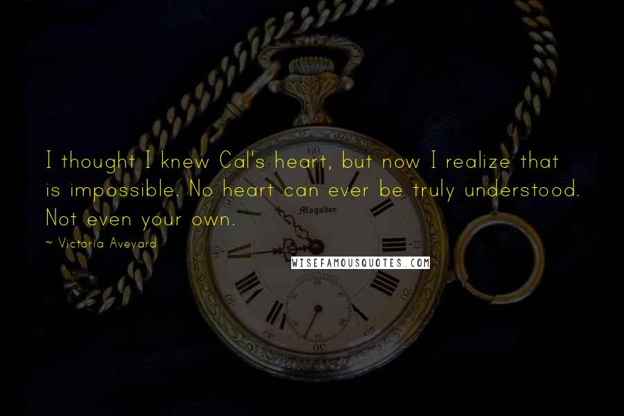 Victoria Aveyard Quotes: I thought I knew Cal's heart, but now I realize that is impossible. No heart can ever be truly understood. Not even your own.