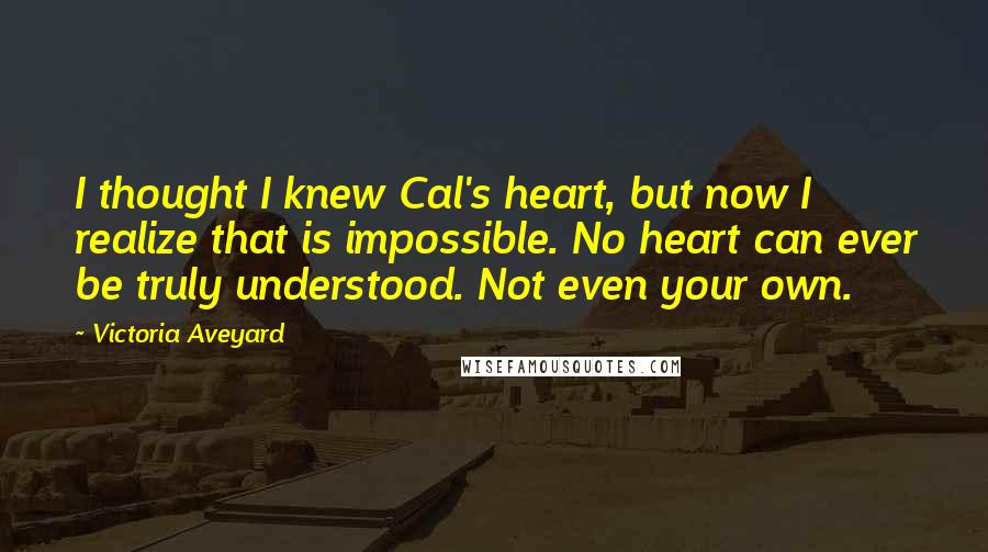 Victoria Aveyard Quotes: I thought I knew Cal's heart, but now I realize that is impossible. No heart can ever be truly understood. Not even your own.