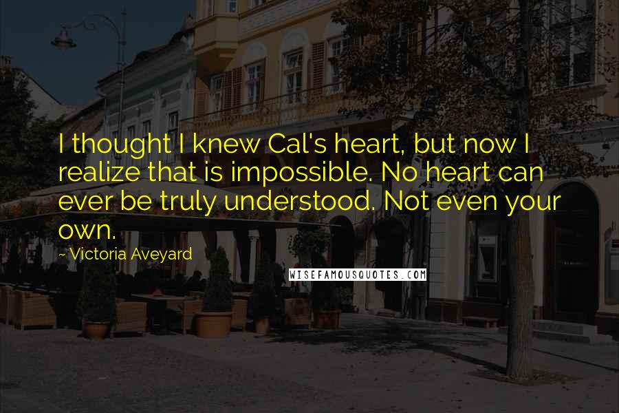 Victoria Aveyard Quotes: I thought I knew Cal's heart, but now I realize that is impossible. No heart can ever be truly understood. Not even your own.