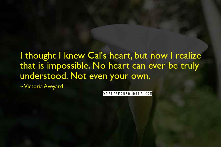 Victoria Aveyard Quotes: I thought I knew Cal's heart, but now I realize that is impossible. No heart can ever be truly understood. Not even your own.