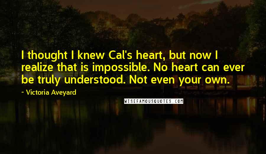 Victoria Aveyard Quotes: I thought I knew Cal's heart, but now I realize that is impossible. No heart can ever be truly understood. Not even your own.