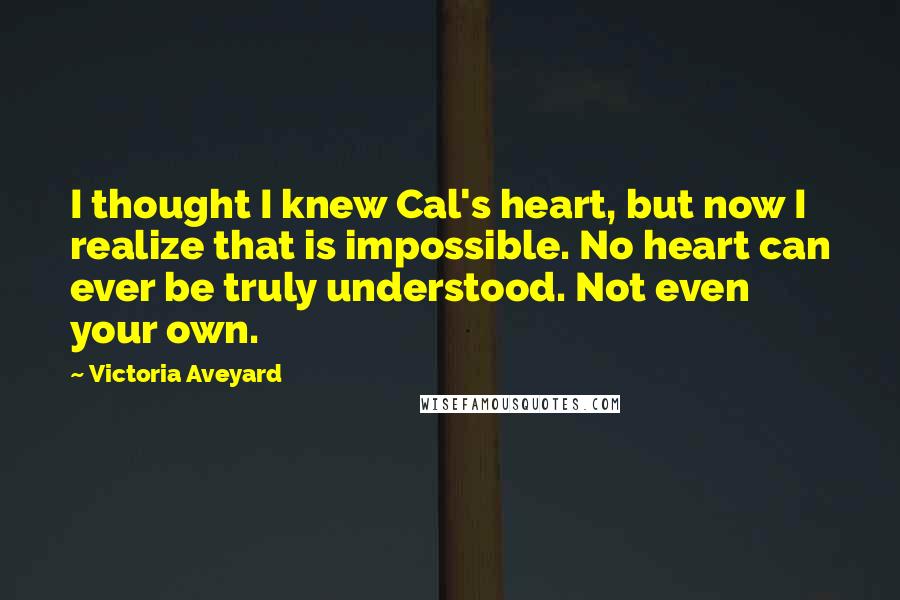 Victoria Aveyard Quotes: I thought I knew Cal's heart, but now I realize that is impossible. No heart can ever be truly understood. Not even your own.