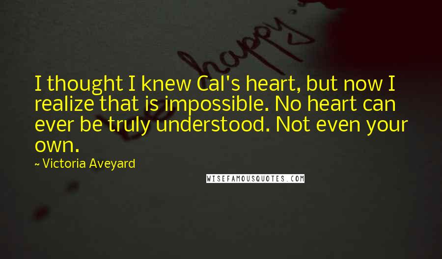 Victoria Aveyard Quotes: I thought I knew Cal's heart, but now I realize that is impossible. No heart can ever be truly understood. Not even your own.