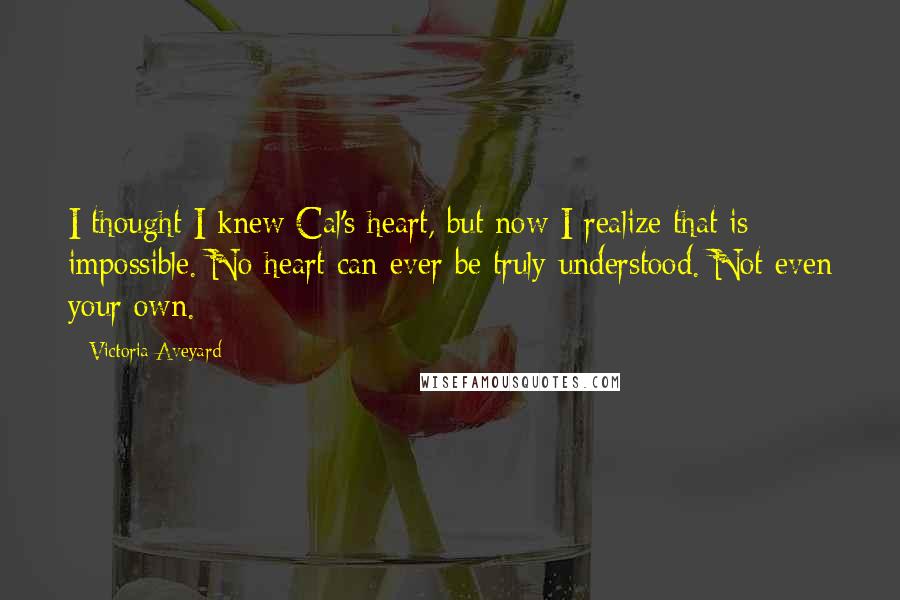 Victoria Aveyard Quotes: I thought I knew Cal's heart, but now I realize that is impossible. No heart can ever be truly understood. Not even your own.