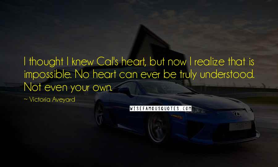 Victoria Aveyard Quotes: I thought I knew Cal's heart, but now I realize that is impossible. No heart can ever be truly understood. Not even your own.
