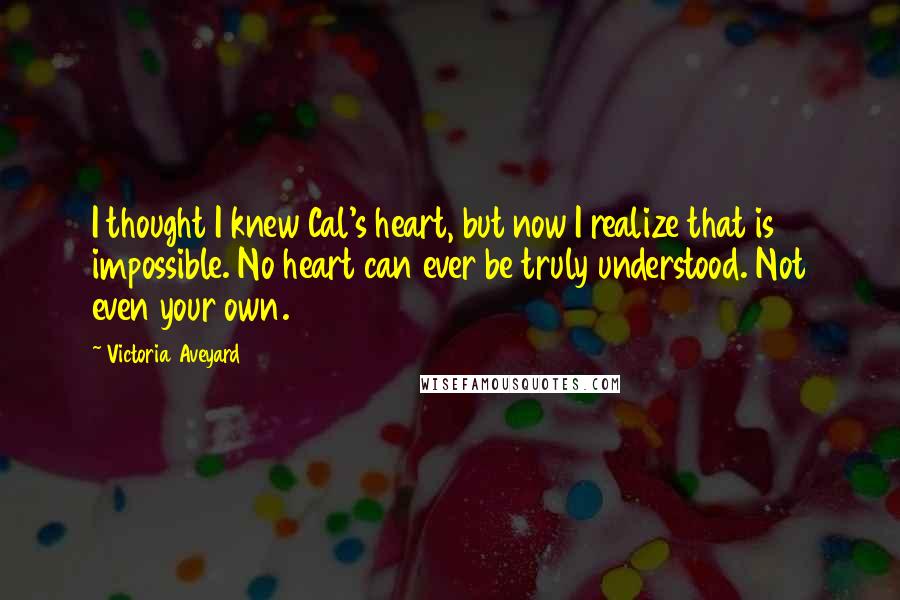 Victoria Aveyard Quotes: I thought I knew Cal's heart, but now I realize that is impossible. No heart can ever be truly understood. Not even your own.
