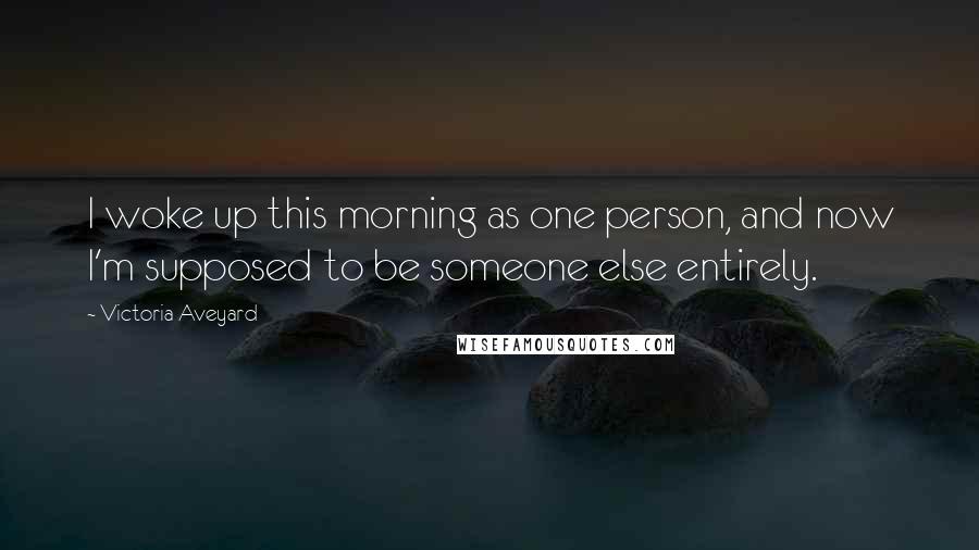 Victoria Aveyard Quotes: I woke up this morning as one person, and now I'm supposed to be someone else entirely.