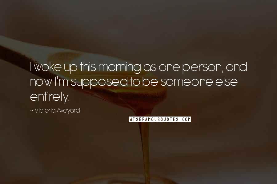 Victoria Aveyard Quotes: I woke up this morning as one person, and now I'm supposed to be someone else entirely.