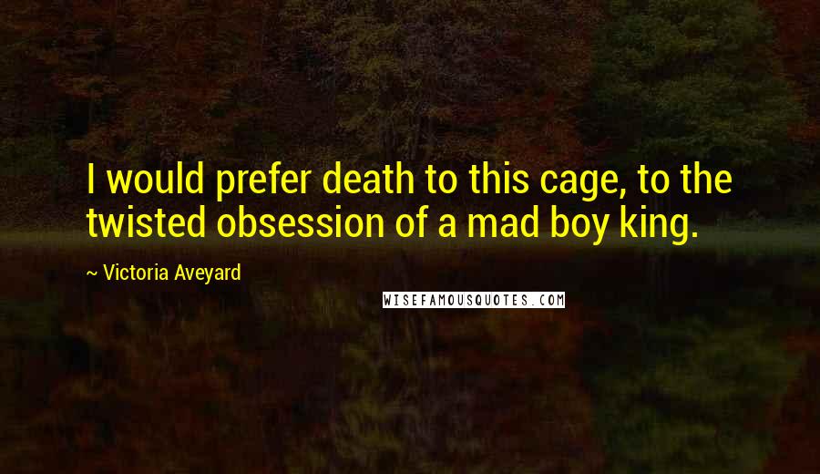 Victoria Aveyard Quotes: I would prefer death to this cage, to the twisted obsession of a mad boy king.