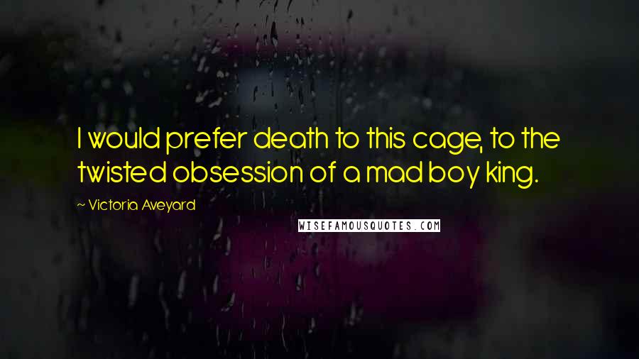 Victoria Aveyard Quotes: I would prefer death to this cage, to the twisted obsession of a mad boy king.