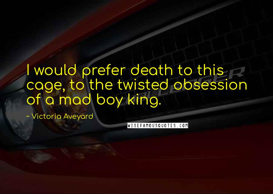 Victoria Aveyard Quotes: I would prefer death to this cage, to the twisted obsession of a mad boy king.